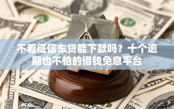 不看征信车贷能下款吗？十个逾期也不怕的借钱免息平台