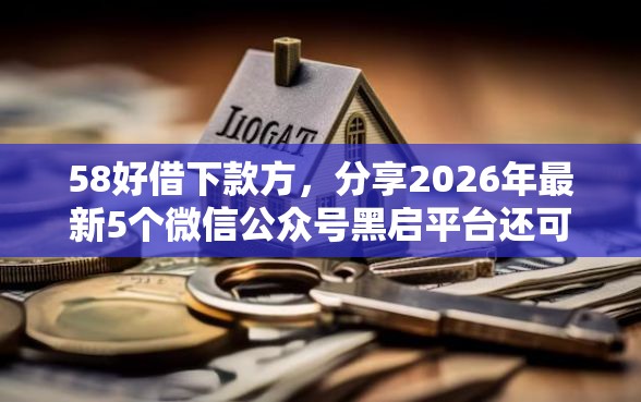 58好借下款方，分享2026年最新5个微信公众号黑启平台还可以贷款