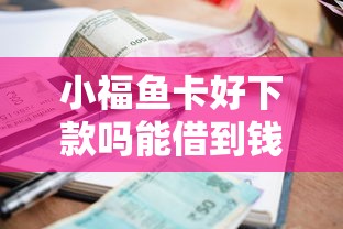 小福鱼卡好下款吗能借到钱吗？6千元无门槛借款5个平台推荐