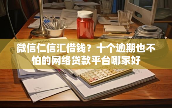 微信仁信汇借钱？十个逾期也不怕的网络贷款平台哪家好