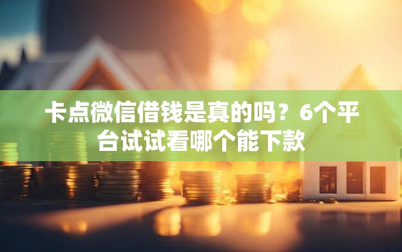 卡点微信借钱是真的吗？6个平台试试看哪个能下款