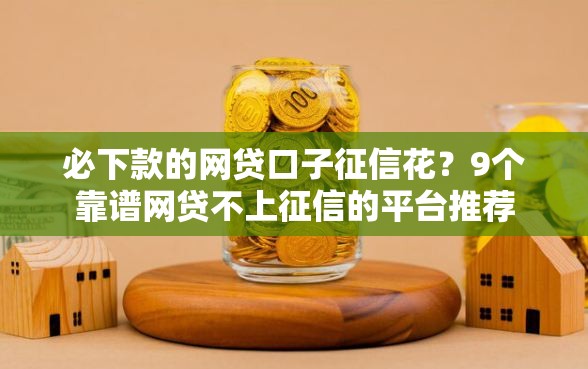 必下款的网贷口子征信花？9个靠谱网贷不上征信的平台推荐