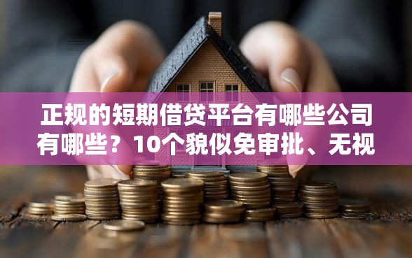 正规的短期借贷平台有哪些公司有哪些？10个貌似免审批、无视黑白无视征信申请就下款的软件合集
