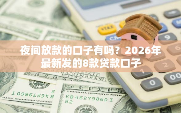 夜间放款的口子有吗？2026年最新发的8款贷款口子