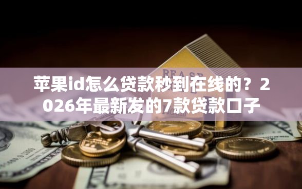 苹果id怎么贷款秒到在线的？2026年最新发的7款贷款口子