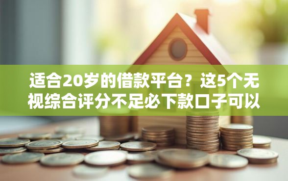 适合20岁的借款平台？这5个无视综合评分不足必下款口子可以试试