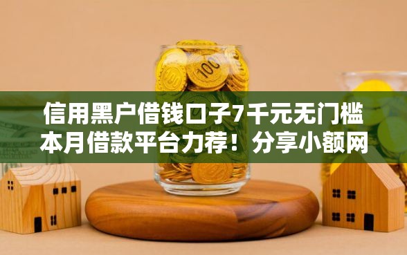 信用黑户借钱口子7千元无门槛本月借款平台力荐！分享小额网贷口子7千元无门槛借款