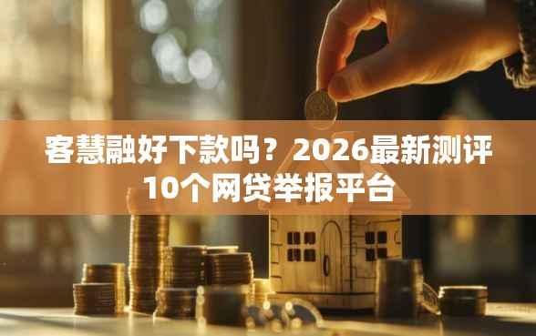 客慧融好下款吗？2026最新测评10个网贷举报平台