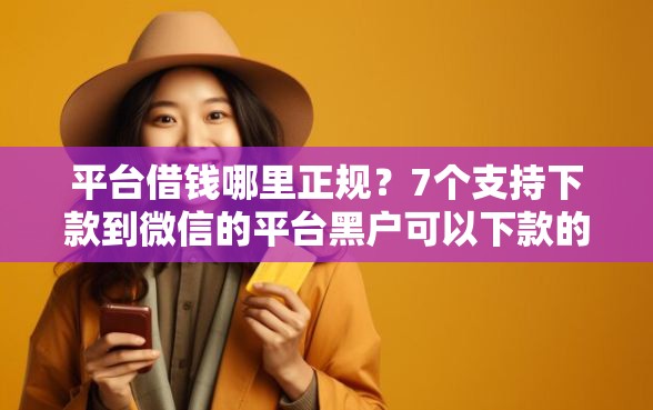 平台借钱哪里正规？7个支持下款到微信的平台黑户可以下款的那种