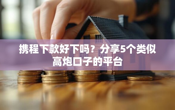 携程下款好下吗？分享5个类似高炮口子的平台