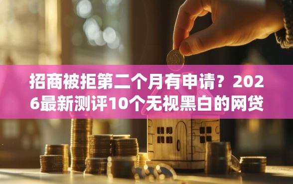 招商被拒第二个月有申请？2026最新测评10个无视黑白的网贷app