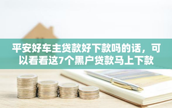 平安好车主贷款好下款吗的话，可以看看这7个黑户贷款马上下款的口子