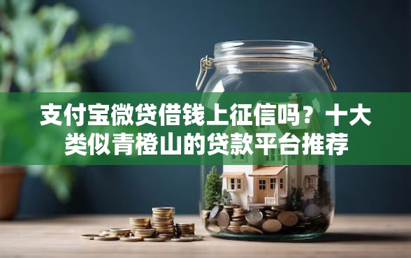 支付宝微贷借钱上征信吗？十大类似青橙山的贷款平台推荐