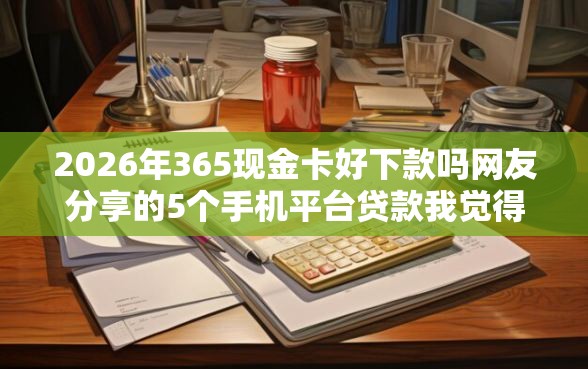 2026年365现金卡好下款吗网友分享的5个手机平台贷款我觉得不错！