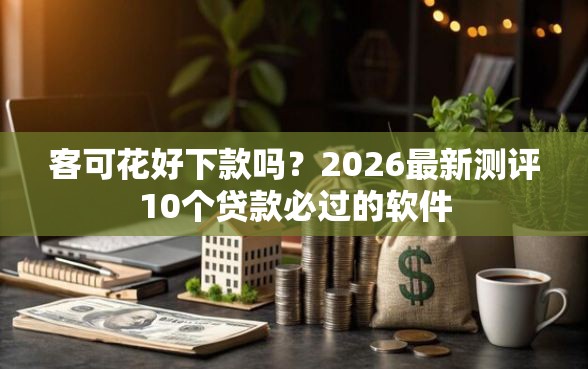 客可花好下款吗？2026最新测评10个贷款必过的软件