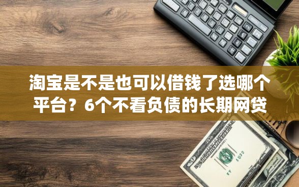 淘宝是不是也可以借钱了选哪个平台？6个不看负债的长期网贷app推荐