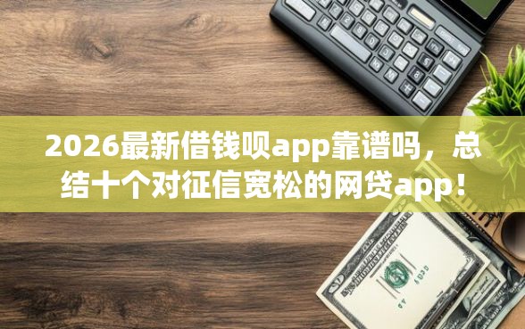 2026最新借钱呗app靠谱吗，总结十个对征信宽松的网贷app！