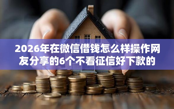 2026年在微信借钱怎么样操作网友分享的6个不看征信好下款的借钱软件我觉得不错！