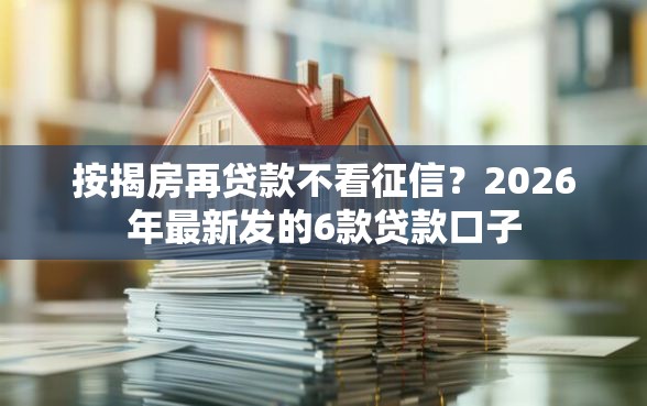 按揭房再贷款不看征信？2026年最新发的6款贷款口子