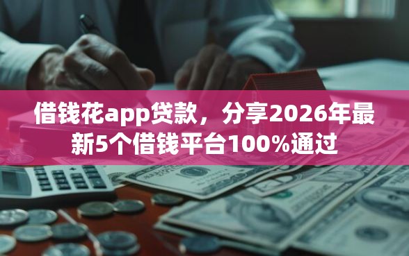 借钱花app贷款，分享2026年最新5个借钱平台100%通过