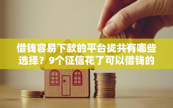 借钱容易下款的平台拢共有哪些选择？9个征信花了可以借钱的网贷软件详解