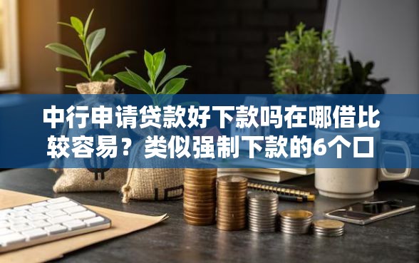 中行申请贷款好下款吗在哪借比较容易？类似强制下款的6个口子参考