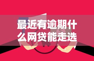 最近有逾期什么网贷能走选哪个平台？7个正规网络贷款平台推荐