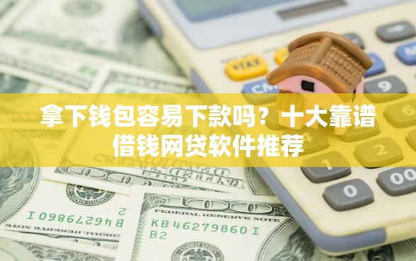 拿下钱包容易下款吗？十大靠谱借钱网贷软件推荐