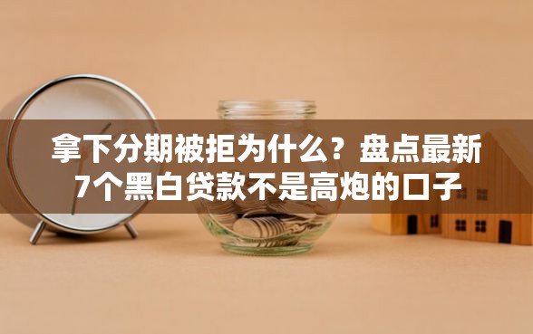 拿下分期被拒为什么？盘点最新7个黑白贷款不是高炮的口子