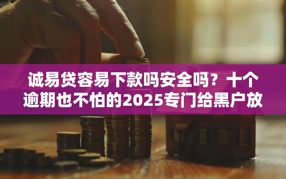 诚易贷容易下款吗安全吗？十个逾期也不怕的2025专门给黑户放款的平台