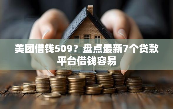 美团借钱509？盘点最新7个贷款平台借钱容易