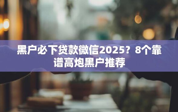 黑户必下贷款微信2025？8个靠谱高炮黑户推荐