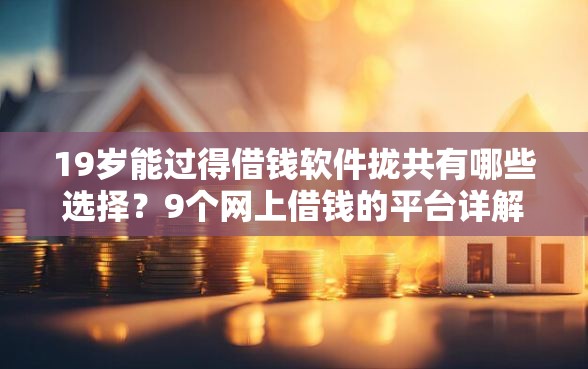 19岁能过得借钱软件拢共有哪些选择？9个网上借钱的平台详解