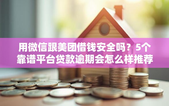 用微信跟美团借钱安全吗？5个靠谱平台贷款逾期会怎么样推荐