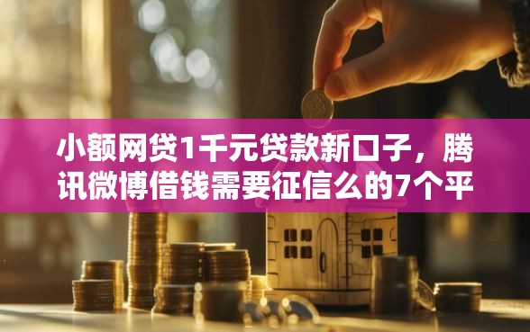 小额网贷1千元贷款新口子，腾讯微博借钱需要征信么的7个平台介绍
