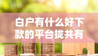 白户有什么好下款的平台拢共有哪些选择？10个短期网贷口子详解