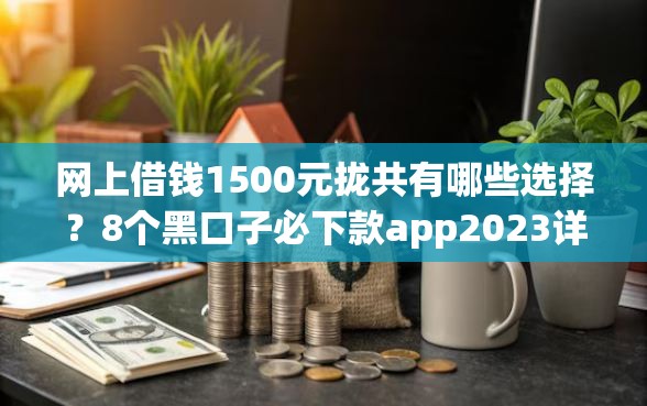 网上借钱1500元拢共有哪些选择？8个黑口子必下款app2023详解