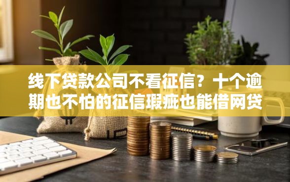 线下贷款公司不看征信？十个逾期也不怕的征信瑕疵也能借网贷轻松下款的口子