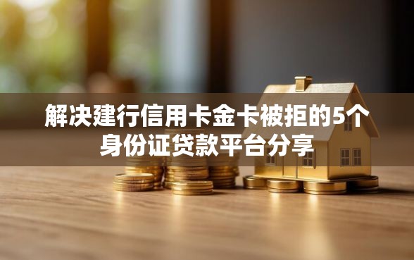 解决建行信用卡金卡被拒的5个身份证贷款平台分享