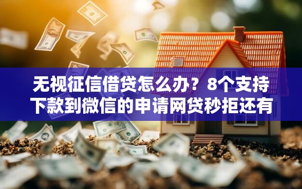 无视征信借贷怎么办？8个支持下款到微信的申请网贷秒拒还有哪几个平台可以借