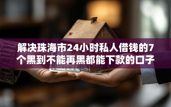 解决珠海市24小时私人借钱的7个黑到不能再黑都能下款的口子分享
