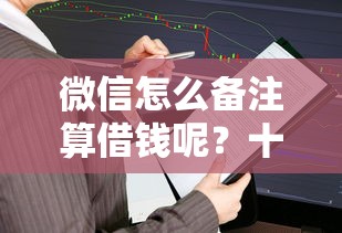 微信怎么备注算借钱呢？十个逾期也不怕的易下款的借钱平台