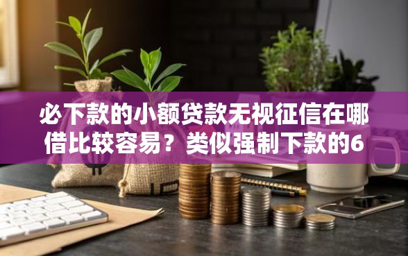 必下款的小额贷款无视征信在哪借比较容易？类似强制下款的6个口子参考