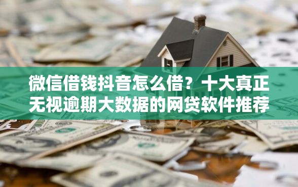 微信借钱抖音怎么借？十大真正无视逾期大数据的网贷软件推荐