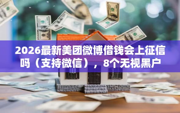 2026最新美团微博借钱会上征信吗（支持微信），8个无视黑户秒下的口子无私分享