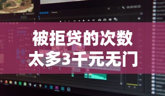 被拒贷的次数太多3千元无门槛本月借款平台力荐！分享小额网贷口子3千元无门槛借款