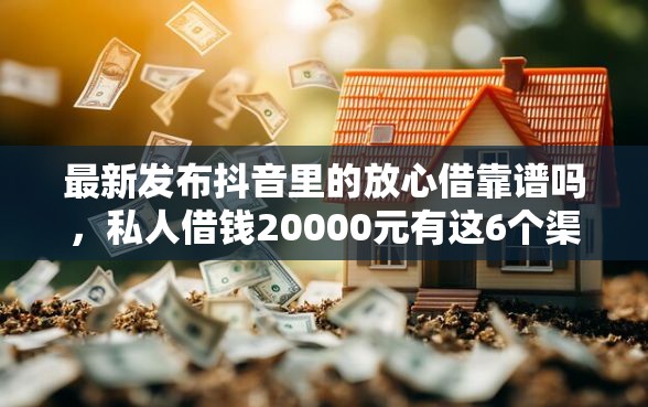 最新发布抖音里的放心借靠谱吗，私人借钱20000元有这6个渠道