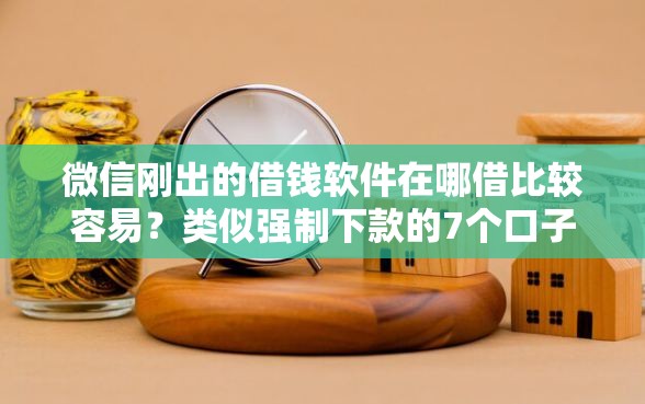 微信刚出的借钱软件在哪借比较容易？类似强制下款的7个口子参考