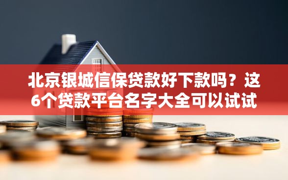 北京银城信保贷款好下款吗？这6个贷款平台名字大全可以试试