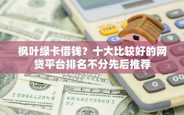 枫叶绿卡借钱？十大比较好的网贷平台排名不分先后推荐